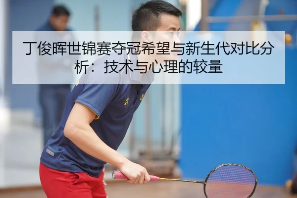 丁俊晖世锦赛夺冠希望与新生代对比分析：技术与心理的较量