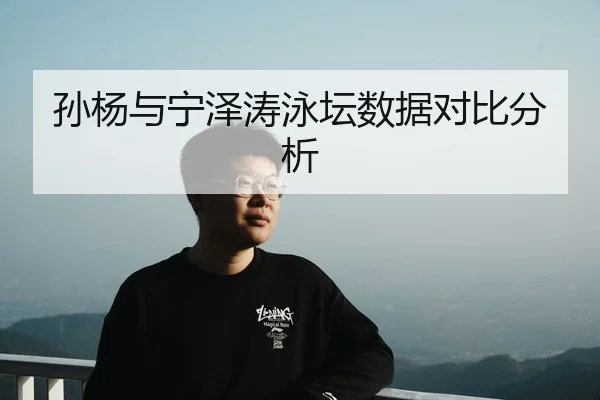 孙杨与宁泽涛泳坛数据对比分析